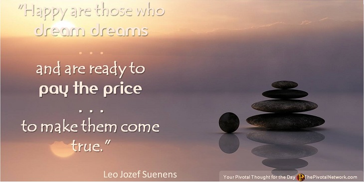 "Happy are those who dream dreams and are ready to pay the price to make them come true."  