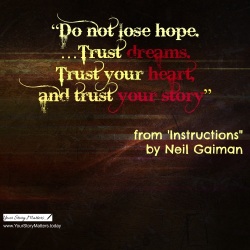 Do not lose hope ... trust your dreams.  Trust your heart, and trust your story - From "Instructions" by Neil Gaiman